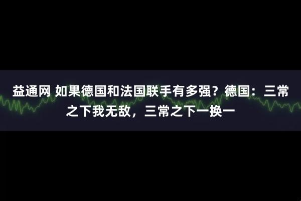 益通网 如果德国和法国联手有多强？德国：三常之下我无敌，三常之下一换一