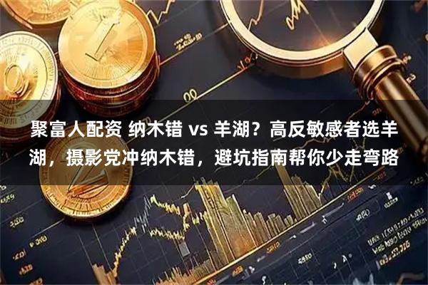 聚富人配资 纳木错 vs 羊湖？高反敏感者选羊湖，摄影党冲纳木错，避坑指南帮你少走弯路