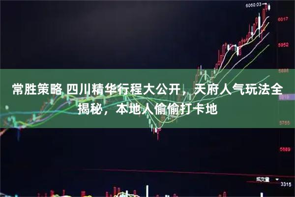 常胜策略 四川精华行程大公开，天府人气玩法全揭秘，本地人偷偷打卡地