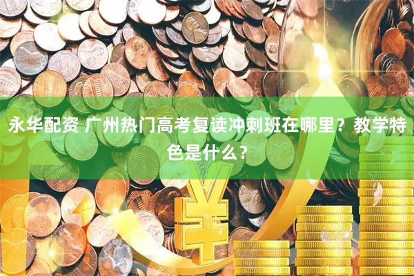 永华配资 广州热门高考复读冲刺班在哪里？教学特色是什么？