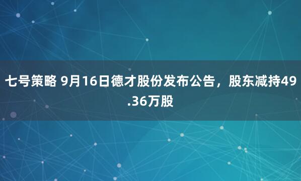 七号策略 9月16日德才股份发布公告，股东减持49.36万股