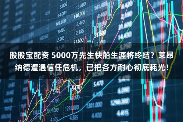 股股宝配资 5000万先生快船生涯将终结？莱昂纳德遭遇信任危机，已把各方耐心彻底耗光！