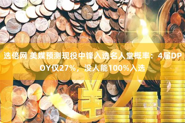 选倍网 美媒预测现役中锋入选名人堂概率：4届DPOY仅27%，没人能100%入选