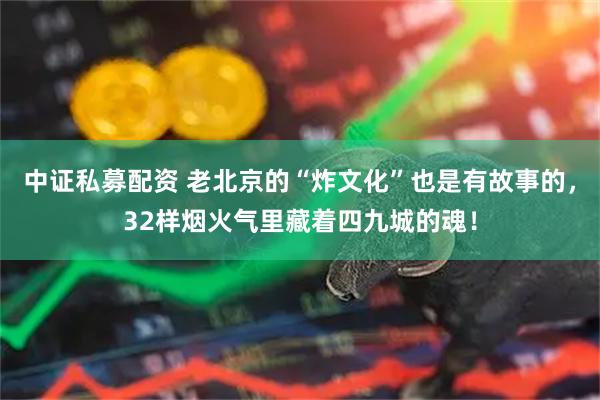 中证私募配资 老北京的“炸文化”也是有故事的，32样烟火气里藏着四九城的魂！