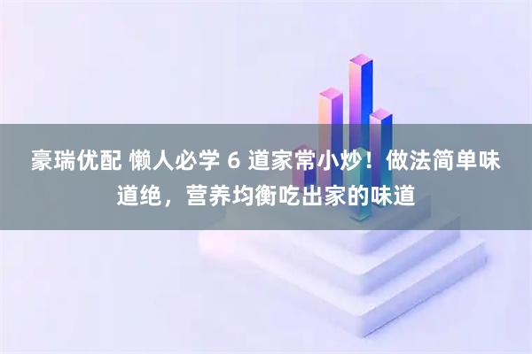 豪瑞优配 懒人必学 6 道家常小炒！做法简单味道绝，营养均衡吃出家的味道