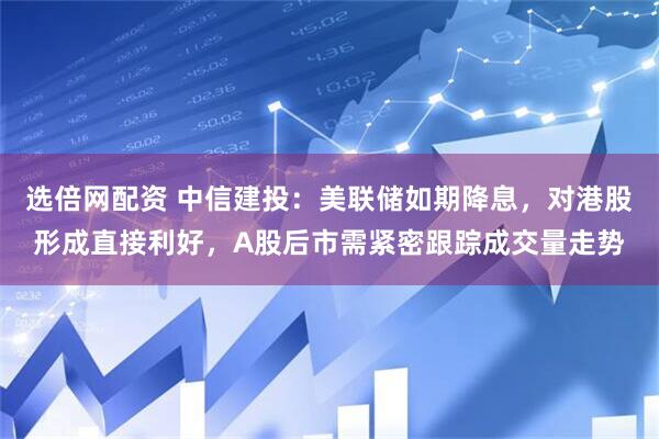 选倍网配资 中信建投：美联储如期降息，对港股形成直接利好，A股后市需紧密跟踪成交量走势