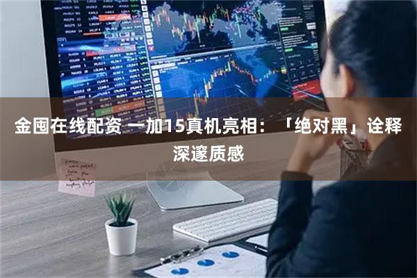 金囤在线配资 一加15真机亮相：「绝对黑」诠释深邃质感