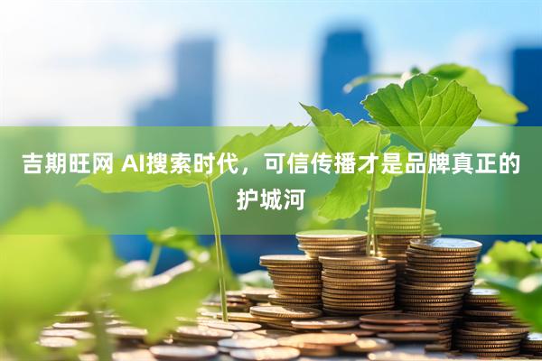 吉期旺网 AI搜索时代，可信传播才是品牌真正的护城河
