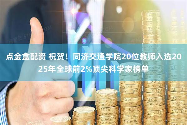 点金盒配资 祝贺！同济交通学院20位教师入选2025年全球前2%顶尖科学家榜单