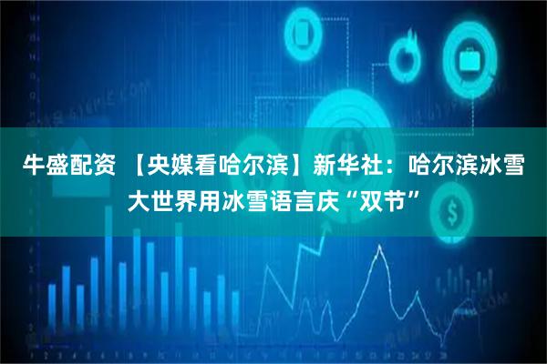 牛盛配资 【央媒看哈尔滨】新华社：哈尔滨冰雪大世界用冰雪语言庆“双节”