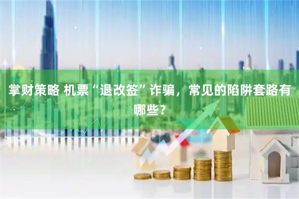 掌财策略 机票“退改签”诈骗，常见的陷阱套路有哪些？