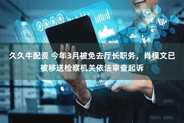 久久牛配资 今年3月被免去厅长职务，肖模文已被移送检察机关依法审查起诉