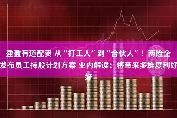 盈盈有道配资 从“打工人”到“合伙人”！两险企发布员工持股计划方案 业内解读：将带来多维度利好