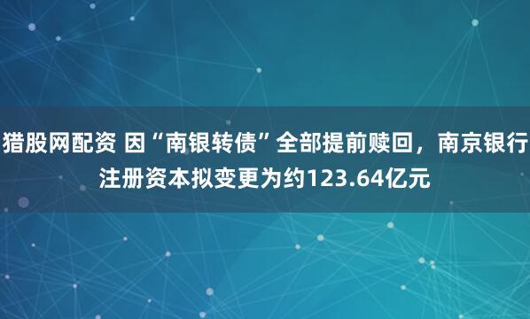 猎股网配资 因“南银转债”全部提前赎回，南京银行注册资本拟变更为约123.64亿元