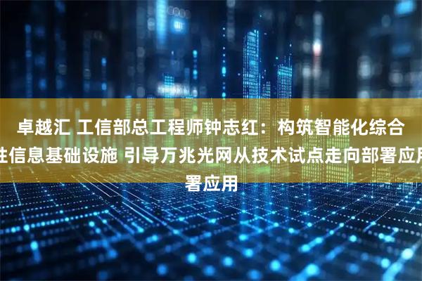 卓越汇 工信部总工程师钟志红：构筑智能化综合性信息基础设施 引导万兆光网从技术试点走向部署应用
