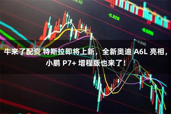 牛来了配资 特斯拉即将上新，全新奥迪 A6L 亮相，小鹏 P7+ 增程版也来了！