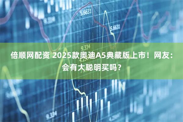 倍顺网配资 2025款奥迪A5典藏版上市！网友：会有大聪明买吗？