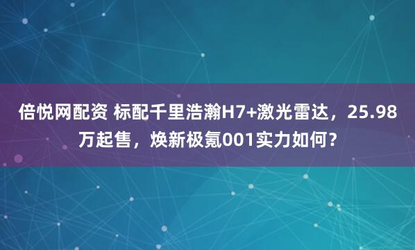 倍悦网配资 标配千里浩瀚H7+激光雷达，25.98万起售，焕新极氪001实力如何？