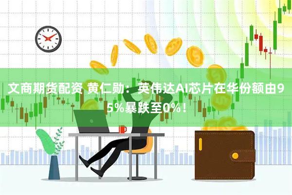 文商期货配资 黄仁勋：英伟达AI芯片在华份额由95%暴跌至0%！