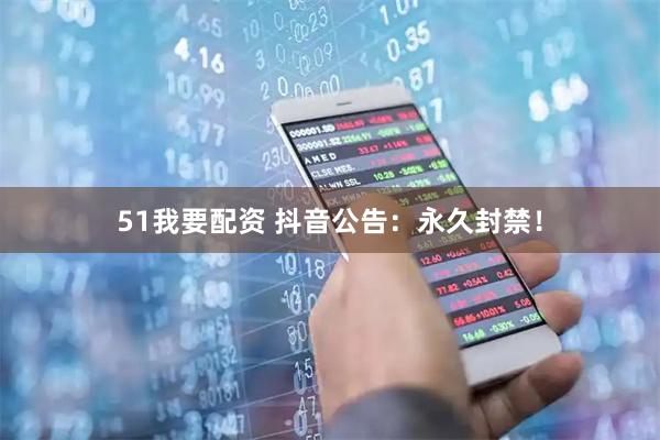51我要配资 抖音公告：永久封禁！