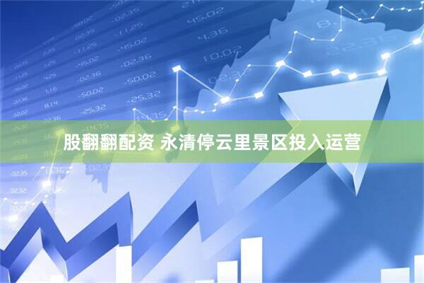 股翻翻配资 永清停云里景区投入运营