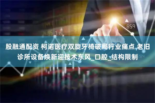 股融通配资 柯诺医疗双旋牙椅破局行业痛点 老旧诊所设备焕新迎技术东风_口腔_结构限制