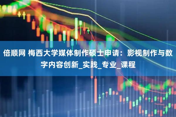 倍顺网 梅西大学媒体制作硕士申请：影视制作与数字内容创新_实践_专业_课程