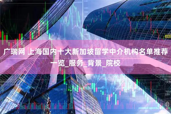 广瑞网 上海国内十大新加坡留学中介机构名单推荐一览_服务_背景_院校
