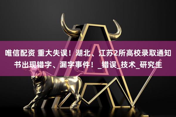 唯信配资 重大失误！湖北、江苏2所高校录取通知书出现错字、漏字事件！_错误_技术_研究生