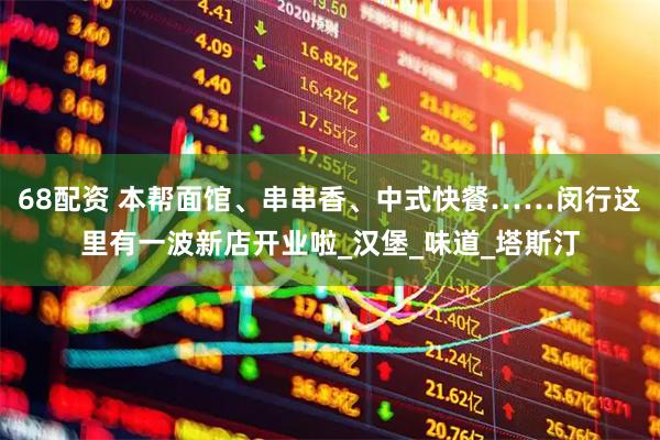 68配资 本帮面馆、串串香、中式快餐……闵行这里有一波新店开业啦_汉堡_味道_塔斯汀