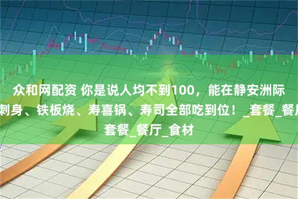众和网配资 你是说人均不到100，能在静安洲际把日料刺身、铁板烧、寿喜锅、寿司全部吃到位！_套餐_餐厅_食材