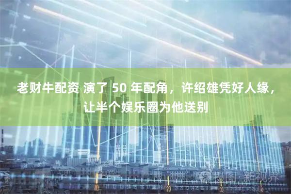老财牛配资 演了 50 年配角，许绍雄凭好人缘，让半个娱乐圈为他送别