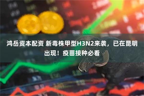 鸿岳资本配资 新毒株甲型H3N2来袭，已在昆明出现！疫苗接种必看