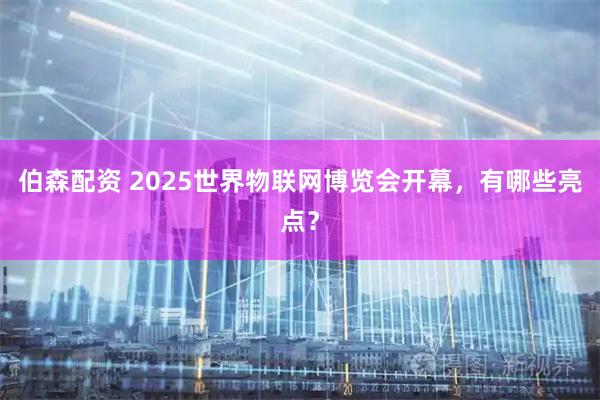 伯森配资 2025世界物联网博览会开幕，有哪些亮点？