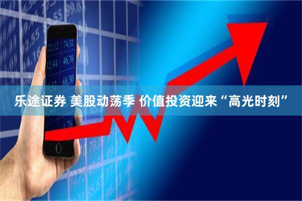 乐途证券 美股动荡季 价值投资迎来“高光时刻”
