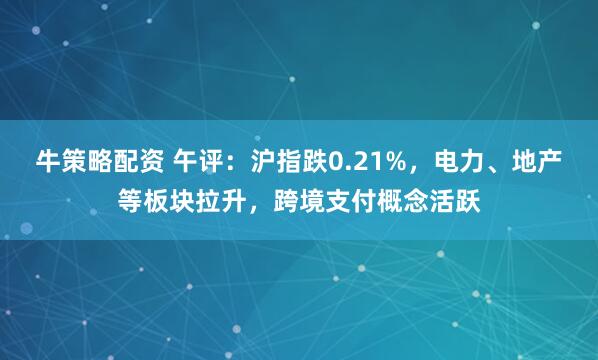 牛策略配资 午评：沪指跌0.21%，电力、地产等板块拉升，跨境支付概念活跃