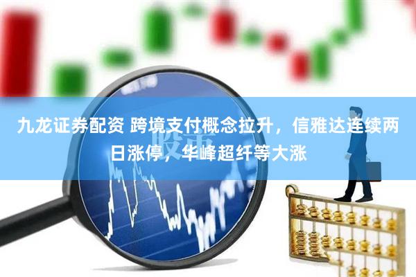 九龙证券配资 跨境支付概念拉升，信雅达连续两日涨停，华峰超纤等大涨