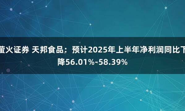 萤火证券 天邦食品：预计2025年上半年净利润同比下降56.01%-58.39%