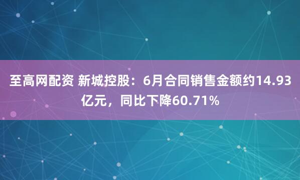 至高网配资 新城控股：6月合同销售金额约14.93亿元，同比下降60.71%