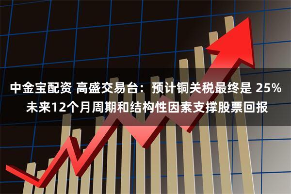 中金宝配资 高盛交易台：预计铜关税最终是 25% 未来12个月周期和结构性因素支撑股票回报