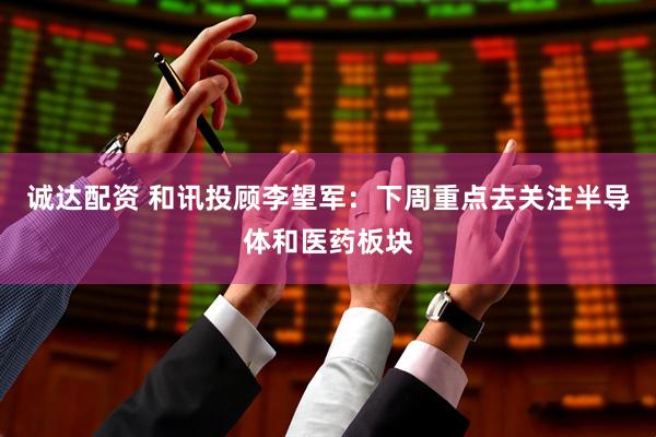 诚达配资 和讯投顾李望军：下周重点去关注半导体和医药板块