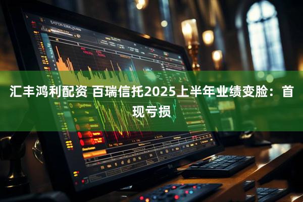 汇丰鸿利配资 百瑞信托2025上半年业绩变脸：首现亏损