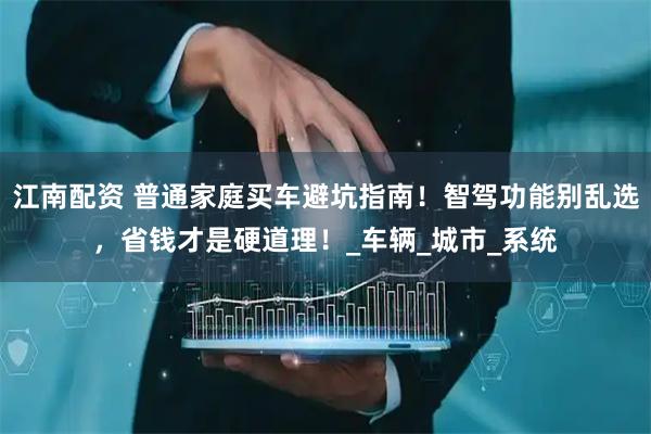 江南配资 普通家庭买车避坑指南!智驾功能别乱选,省钱才是硬道理!_车辆_城市_系统