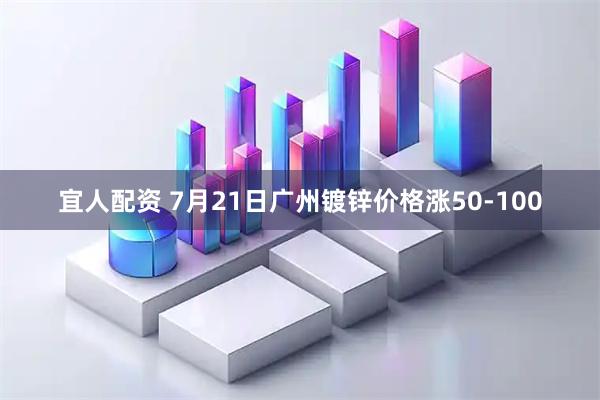 宜人配资 7月21日广州镀锌价格涨50-100