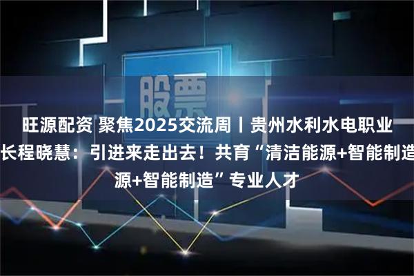 旺源配资 聚焦2025交流周丨贵州水利水电职业技术学院院长程晓慧：引进来走出去！共育“清洁能源+智能制造”专业人才