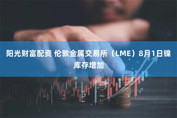 阳光财富配资 伦敦金属交易所（LME）8月1日镍库存增加