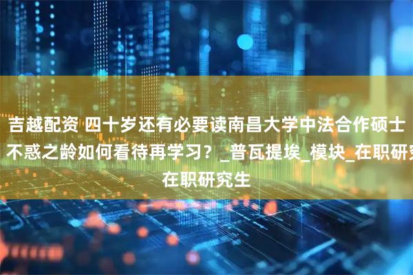 吉越配资 四十岁还有必要读南昌大学中法合作硕士吗？不惑之龄如何看待再学习？_普瓦提埃_模块_在职研究生