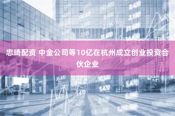 忠琦配资 中金公司等10亿在杭州成立创业投资合伙企业