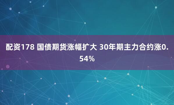 配资178 国债期货涨幅扩大 30年期主力合约涨0.54%