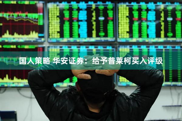 国人策略 华安证券：给予普莱柯买入评级